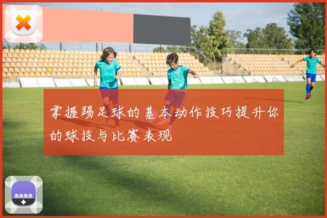 掌握踢足球的基本动作技巧提升你的球技与比赛表现