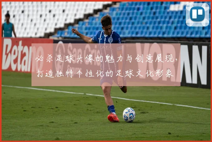 必杀足球头像的魅力与创意展现，打造独特个性化的足球文化形象