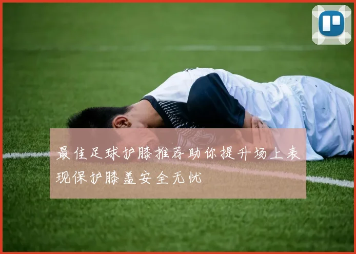 最佳足球护膝推荐助你提升场上表现保护膝盖安全无忧