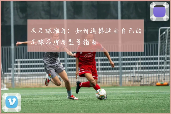 买足球推荐：如何选择适合自己的足球品牌与型号指南