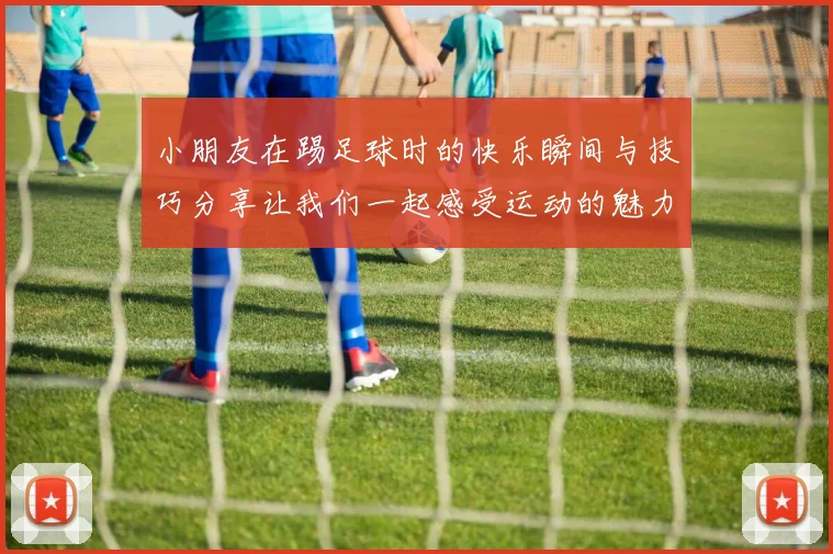 小朋友在踢足球时的快乐瞬间与技巧分享让我们一起感受运动的魅力与团队的力量