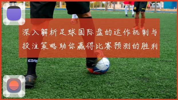 深入解析足球国际盘的运作机制与投注策略助你赢得比赛预测的胜利